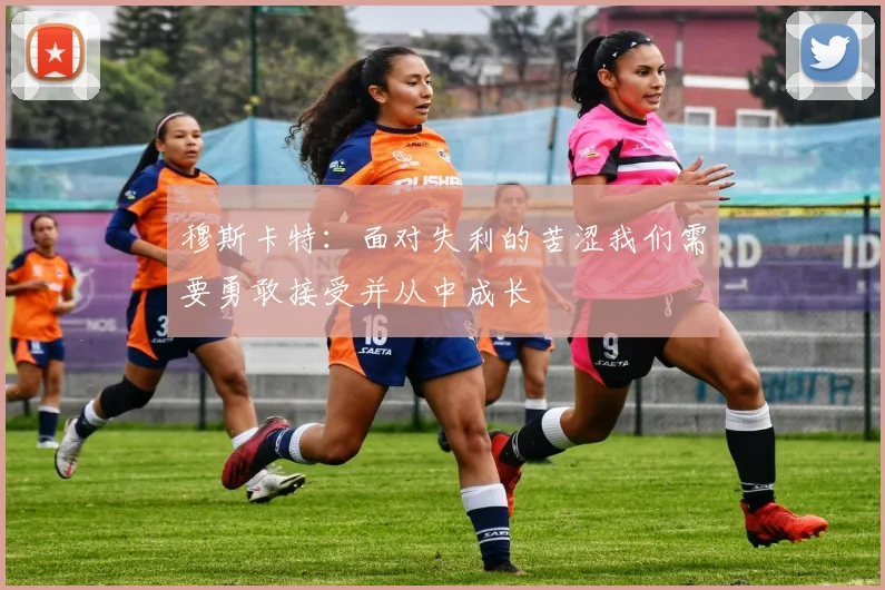 穆斯卡特：面对失利的苦涩我们需要勇敢接受并从中成长
