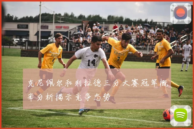 克尼佩尔和利拉德三分大赛冠军概率分析揭示竞争态势