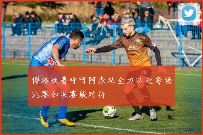 博格坎普呼吁阿森纳全力以赴每场比赛如决赛般对待