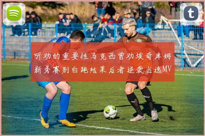 听劝的重要性马克西曾劝埃奇库姆新秀赛别白跑结果后者逆袭当选MVP