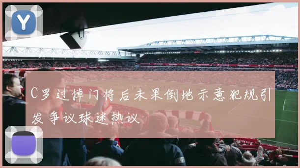 C罗过掉门将后未果倒地示意犯规引发争议球迷热议