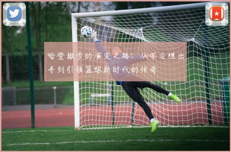 哈登撤步的演变之路：从不合理出手到引领篮球新时代的传奇
