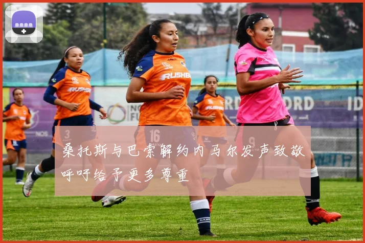桑托斯与巴索解约内马尔发声致敬呼吁给予更多尊重