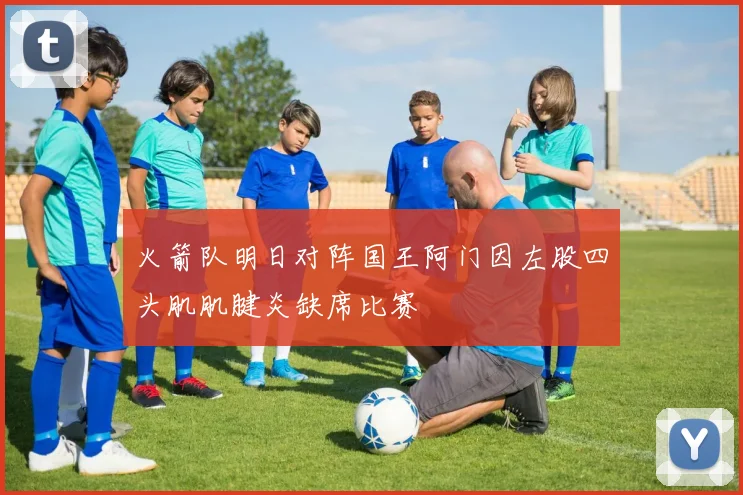 火箭队明日对阵国王阿门因左股四头肌肌腱炎缺席比赛