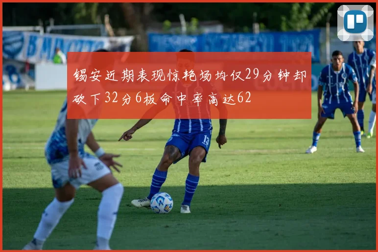 锡安近期表现惊艳场均仅29分钟却砍下32分6板命中率高达62