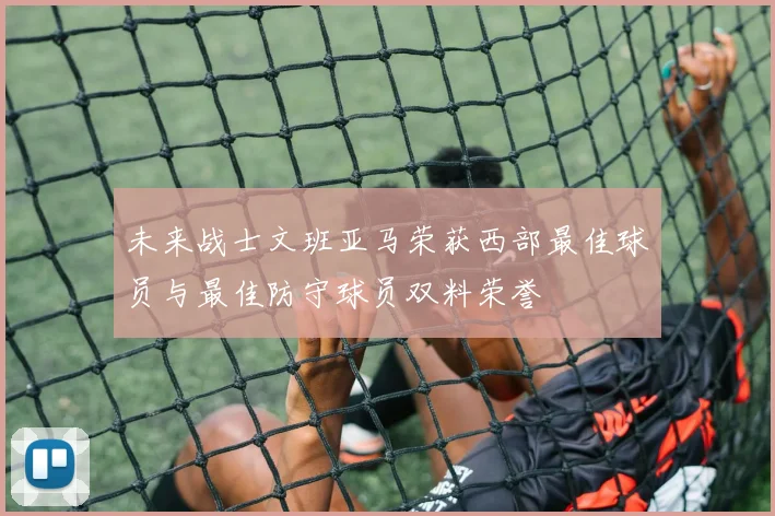 未来战士文班亚马荣获西部最佳球员与最佳防守球员双料荣誉