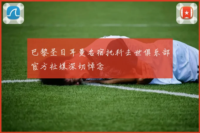 巴黎圣日耳曼名宿托科去世俱乐部官方社媒深切悼念