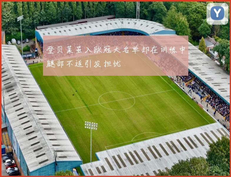 登贝莱虽入欧冠大名单却在训练中腿部不适引发担忧
