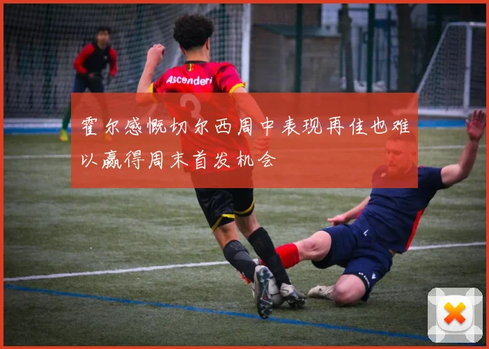霍尔感慨切尔西周中表现再佳也难以赢得周末首发机会