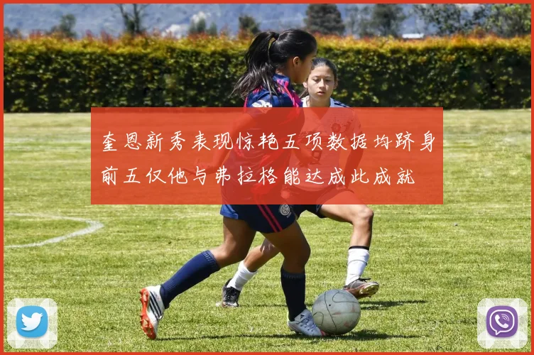 奎恩新秀表现惊艳五项数据均跻身前五仅他与弗拉格能达成此成就
