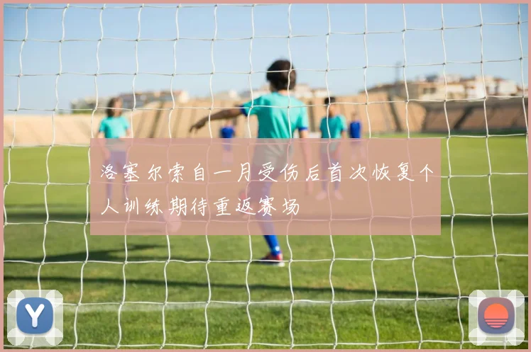 洛塞尔索自一月受伤后首次恢复个人训练期待重返赛场