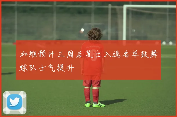加维预计三周后复出入选名单鼓舞球队士气提升