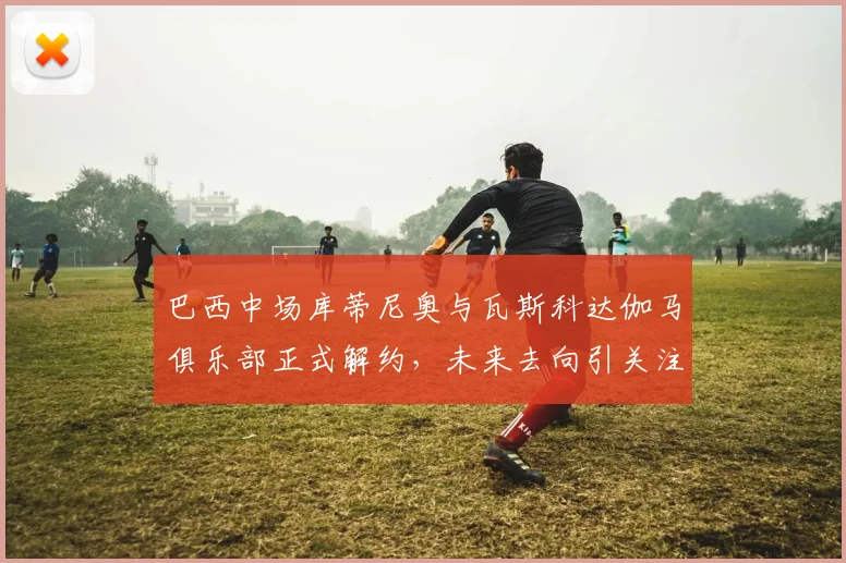 巴西中场库蒂尼奥与瓦斯科达伽马俱乐部正式解约，未来去向引关注