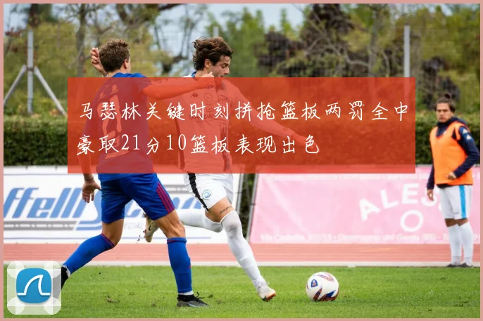 马瑟林关键时刻拼抢篮板两罚全中豪取21分10篮板表现出色
