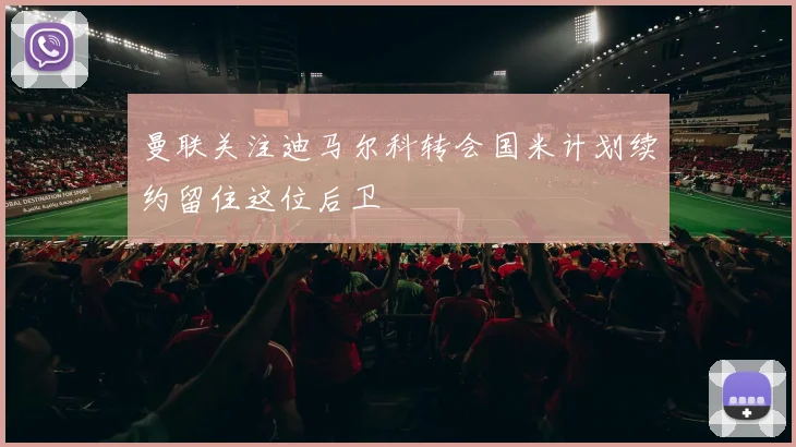曼联关注迪马尔科转会国米计划续约留住这位后卫