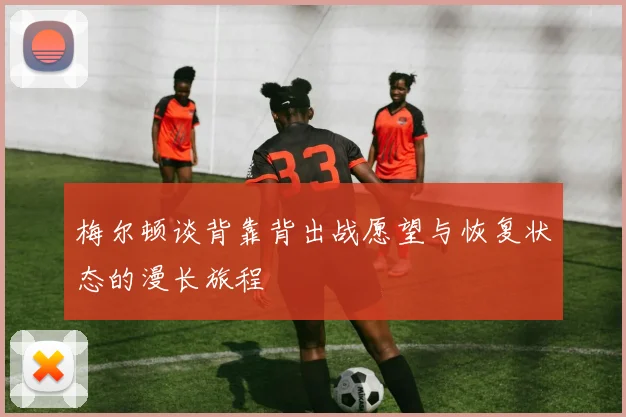 梅尔顿谈背靠背出战愿望与恢复状态的漫长旅程