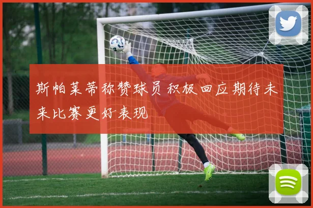 斯帕莱蒂称赞球员积极回应期待未来比赛更好表现