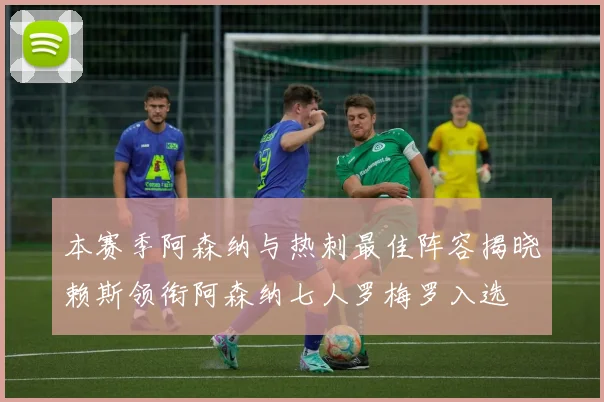 本赛季阿森纳与热刺最佳阵容揭晓赖斯领衔阿森纳七人罗梅罗入选