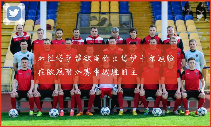 加拉塔萨雷欲高价出售伊卡尔迪盼在欧冠附加赛中战胜旧主
