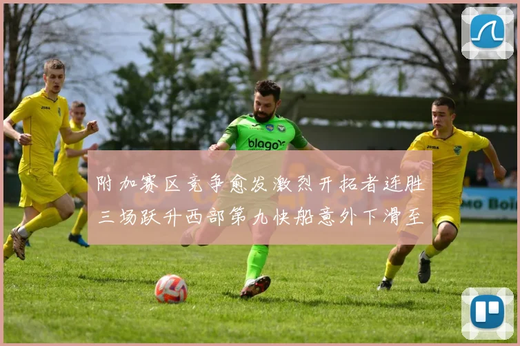 附加赛区竞争愈发激烈开拓者连胜三场跃升西部第九快船意外下滑至第十