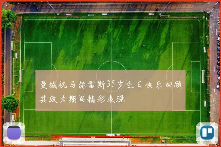 曼城祝马赫雷斯35岁生日快乐回顾其效力期间精彩表现