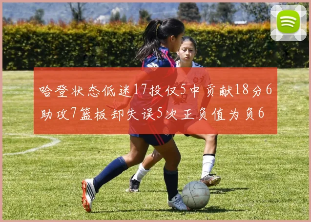 哈登状态低迷17投仅5中贡献18分6助攻7篮板却失误5次正负值为负6