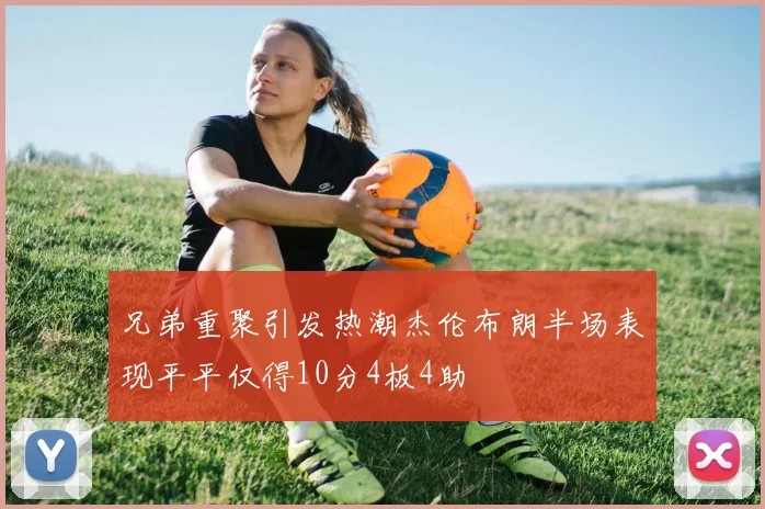 兄弟重聚引发热潮杰伦布朗半场表现平平仅得10分4板4助