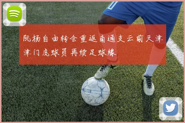 阮杨自由转会重返南通支云前天津津门虎球员再续足球缘