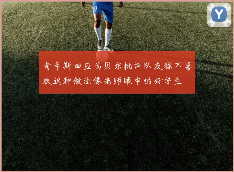 考辛斯回应戈贝尔批评队友称不喜欢这种做法像老师眼中的好学生