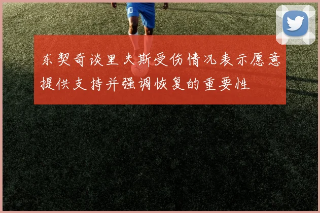 东契奇谈里夫斯受伤情况表示愿意提供支持并强调恢复的重要性