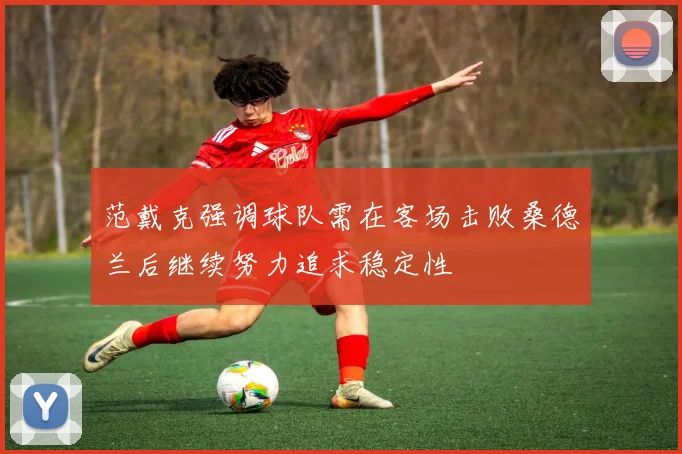 范戴克强调球队需在客场击败桑德兰后继续努力追求稳定性