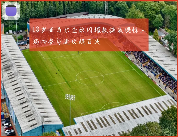 18岁亚马尔全欧闪耀数据表现惊人场均参与进攻超百次